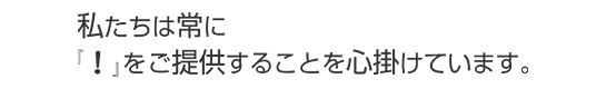 私たちは常に「!」をご提供することを心掛けています。